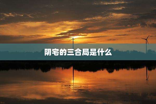 阴宅的三合局是什么