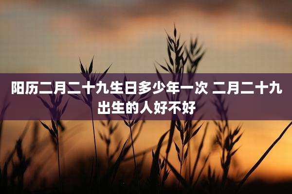 阳历二月二十九生日多少年一次 二月二十九出生的人好不好