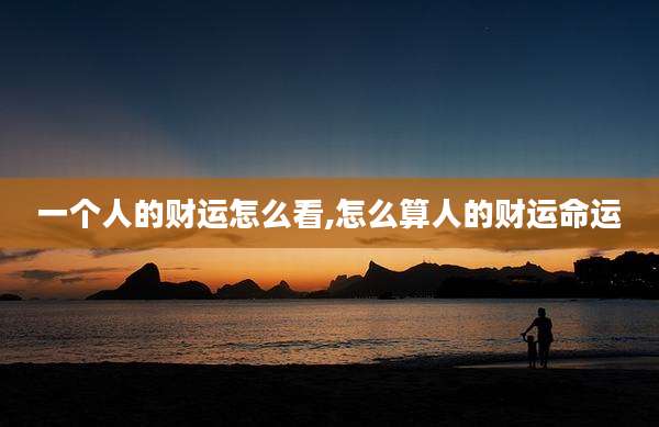 一个人的财运怎么看,怎么算人的财运命运
