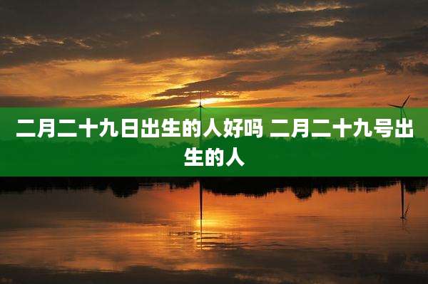 二月二十九日出生的人好吗 二月二十九号出生的人