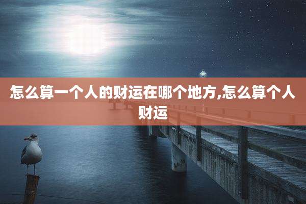 怎么算一个人的财运在哪个地方,怎么算个人财运