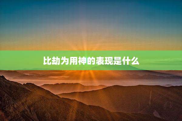 比劫为用神的表现是什么