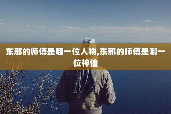 东邪的师傅是哪一位人物,东邪的师傅是哪一位神仙