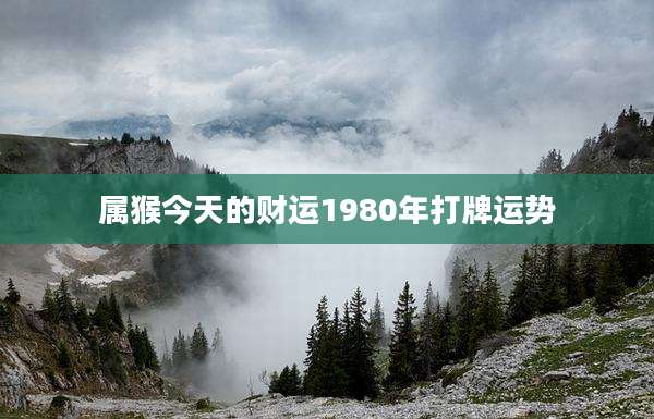属猴今天的财运1980年打牌运势