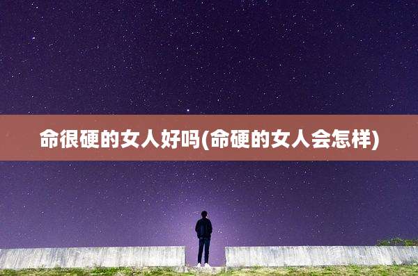 命很硬的女人好吗(命硬的女人会怎样)