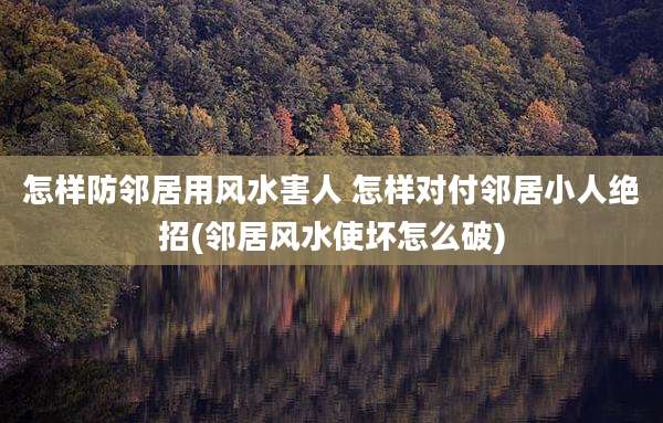 怎样防邻居用风水害人 怎样对付邻居小人绝招(邻居风水使坏怎么破)