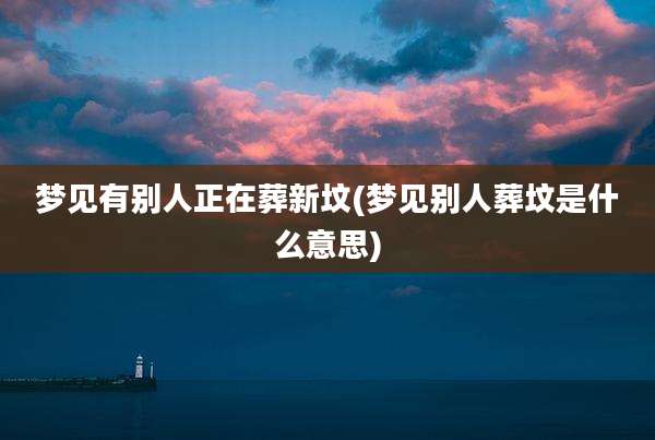 梦见有别人正在葬新坟(梦见别人葬坟是什么意思)