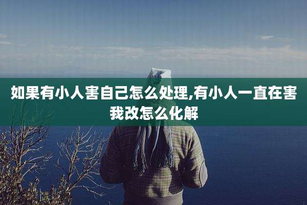如果有小人害自己怎么处理,有小人一直在害我改怎么化解