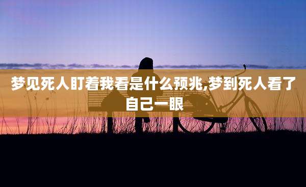 梦见死人盯着我看是什么预兆,梦到死人看了自己一眼