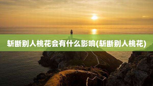斩断别人桃花会有什么影响(斩断别人桃花)