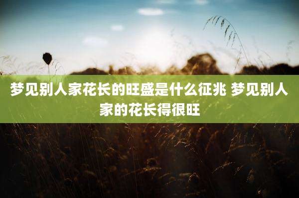 梦见别人家花长的旺盛是什么征兆 梦见别人家的花长得很旺