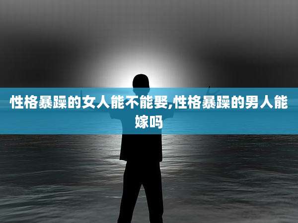 性格暴躁的女人能不能娶,性格暴躁的男人能嫁吗