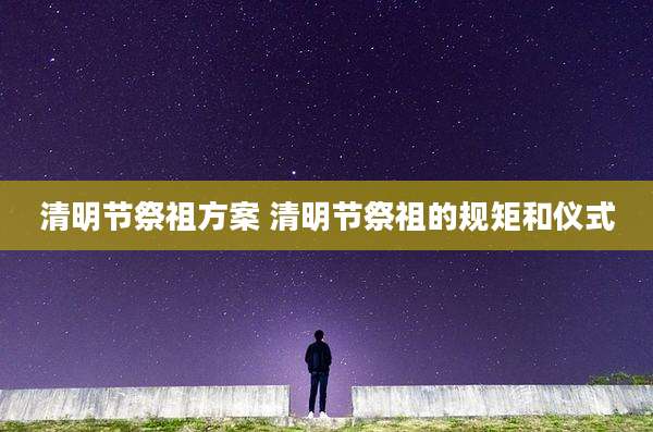 清明节祭祖方案 清明节祭祖的规矩和仪式