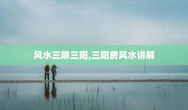 风水三阴三阳,三阳房风水讲解