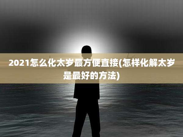 2021怎么化太岁最方便直接(怎样化解太岁是最好的方法)