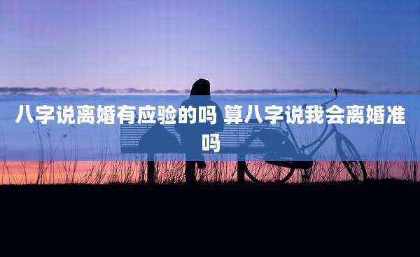 八字说离婚有应验的吗 算八字说我会离婚准吗