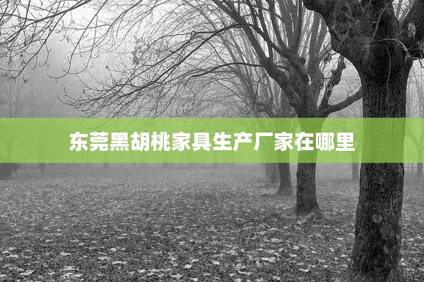 东莞黑胡桃家具生产厂家在哪里