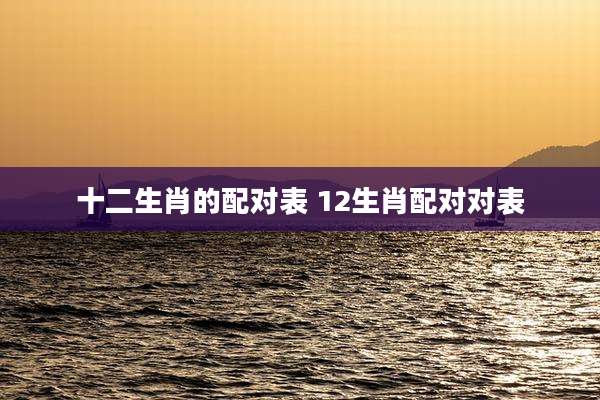 十二生肖的配对表 12生肖配对对表