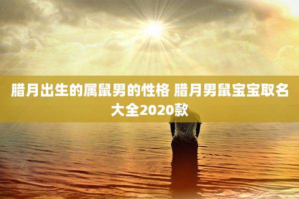 腊月出生的属鼠男的性格 腊月男鼠宝宝取名大全2020款