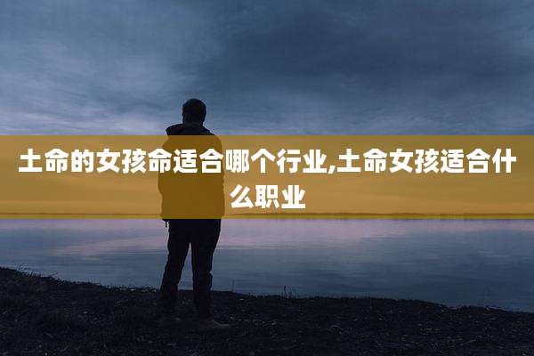 土命的女孩命适合哪个行业,土命女孩适合什么职业
