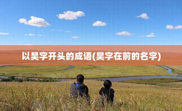 以昊字开头的成语(昊字在前的名字)