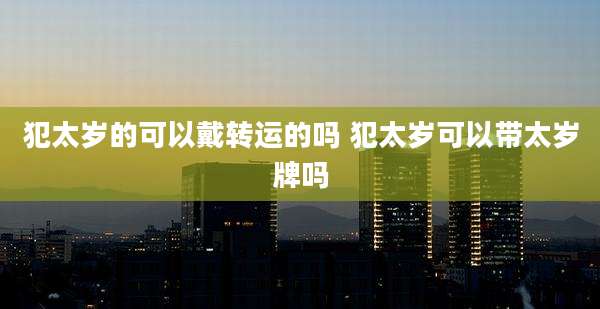 犯太岁的可以戴转运的吗 犯太岁可以带太岁牌吗