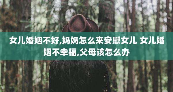女儿婚姻不好,妈妈怎么来安慰女儿 女儿婚姻不幸福,父母该怎么办