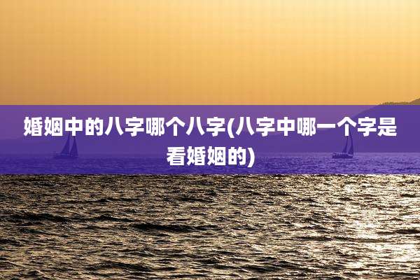 婚姻中的八字哪个八字(八字中哪一个字是看婚姻的)