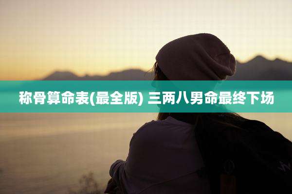 称骨算命表(最全版) 三两八男命最终下场
