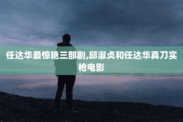 任达华最惊艳三部剧,邱淑贞和任达华真刀实枪电影