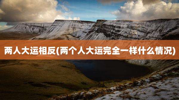 两人大运相反(两个人大运完全一样什么情况)