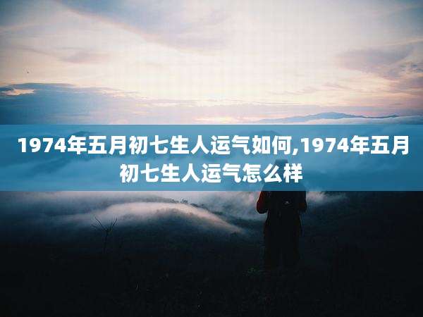 1974年五月初七生人运气如何,1974年五月初七生人运气怎么样