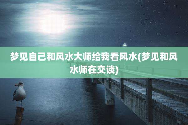 梦见自己和风水大师给我看风水(梦见和风水师在交谈)