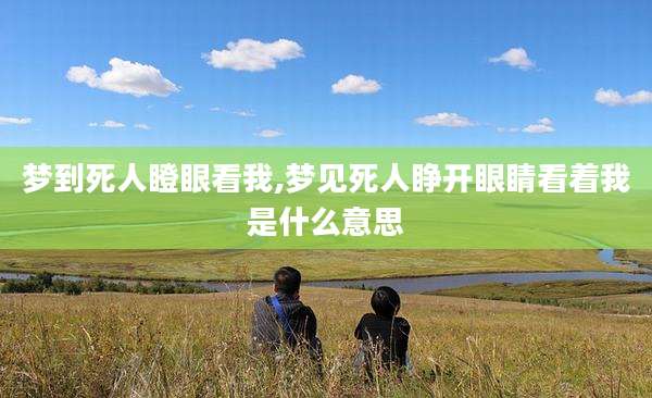 梦到死人瞪眼看我,梦见死人睁开眼睛看着我是什么意思