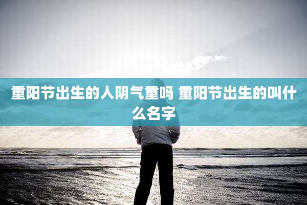 重阳节出生的人阴气重吗 重阳节出生的叫什么名字
