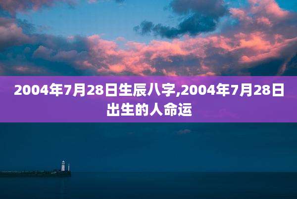 2004年7月28日生辰八字,2004年7月28日出生的人命运