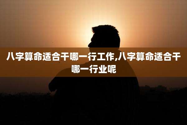 八字算命适合干哪一行工作,八字算命适合干哪一行业呢