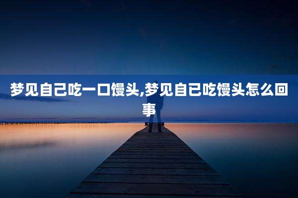 梦见自己吃一口馒头,梦见自已吃馒头怎么回事
