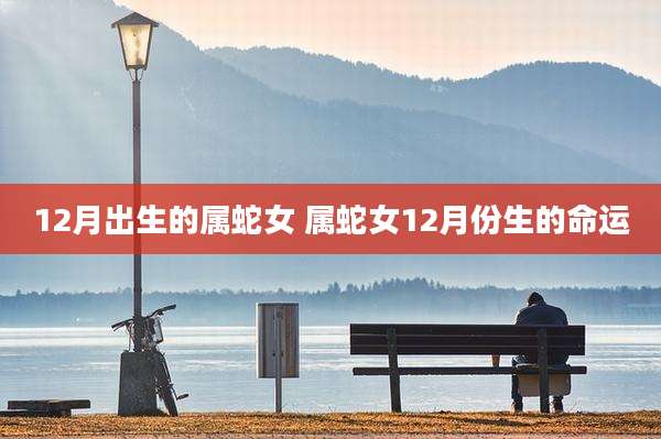 12月出生的属蛇女 属蛇女12月份生的命运