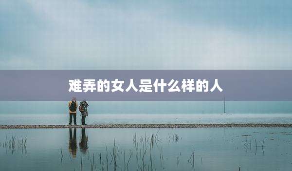 难弄的女人是什么样的人