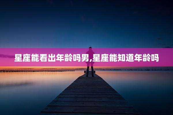 星座能看出年龄吗男,星座能知道年龄吗