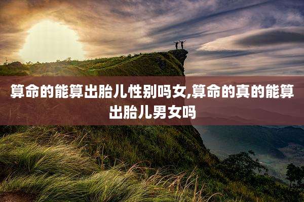 算命的能算出胎儿性别吗女,算命的真的能算出胎儿男女吗