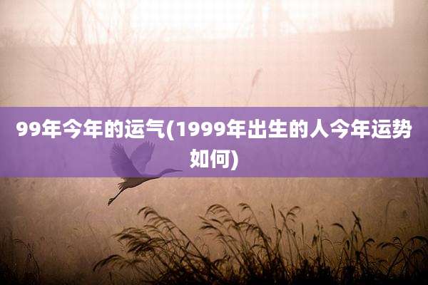 99年今年的运气(1999年出生的人今年运势如何)