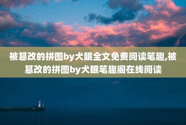 被篡改的拼图by犬眠全文免费阅读笔趣,被篡改的拼图by犬眠笔趣阁在线阅读