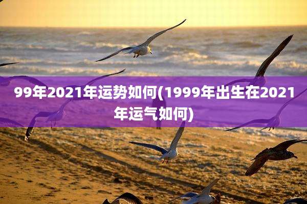 99年2021年运势如何(1999年出生在2021年运气如何)