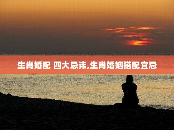 生肖婚配 四大忌讳,生肖婚姻搭配宜忌