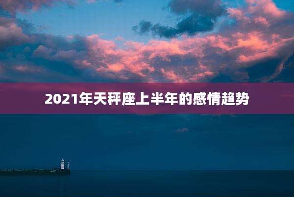 2021年天秤座上半年的感情趋势