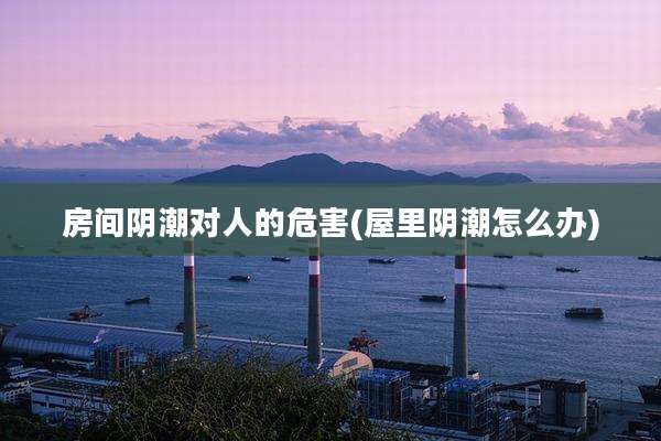 房间阴潮对人的危害(屋里阴潮怎么办)