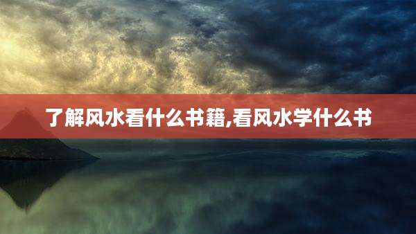 了解风水看什么书籍,看风水学什么书