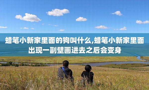 蜡笔小新家里面的狗叫什么,蜡笔小新家里面出现一副壁画进去之后会变身